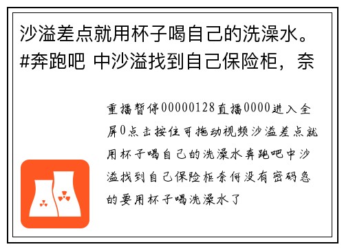 沙溢差点就用杯子喝自己的洗澡水。#奔跑吧 中沙溢找到自己保险柜，奈何没有密码，急的要用杯子喝洗澡水了
